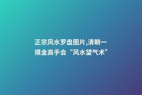 正宗风水罗盘图片,清朝一摸金高手会“风水望气术”-第1张-观点-玄机派