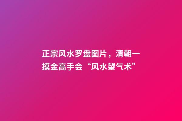 正宗风水罗盘图片，清朝一摸金高手会“风水望气术”-第1张-观点-玄机派