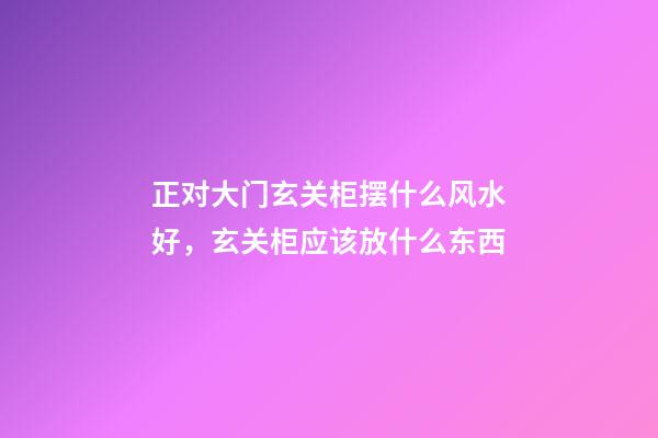 正对大门玄关柜摆什么风水好，玄关柜应该放什么东西