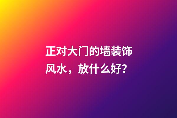 正对大门的墙装饰风水，放什么好？