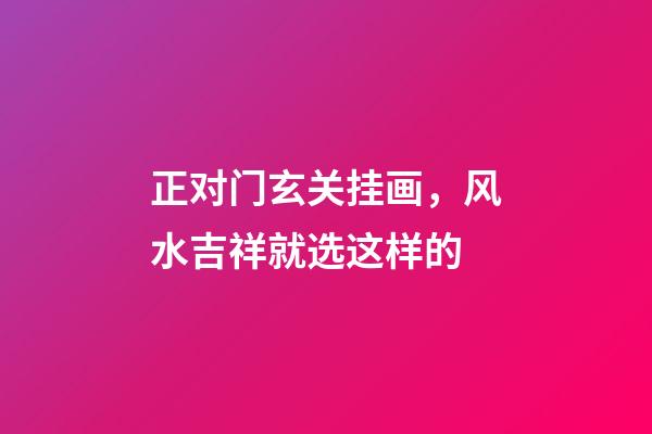 正对门玄关挂画，风水吉祥就选这样的