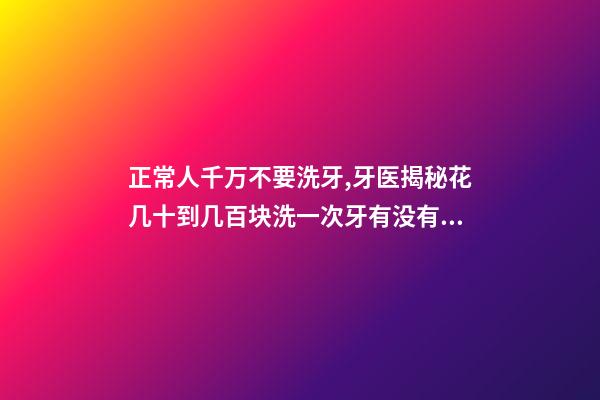 正常人千万不要洗牙,牙医揭秘花几十到几百块洗一次牙有没有意义-第1张-观点-玄机派