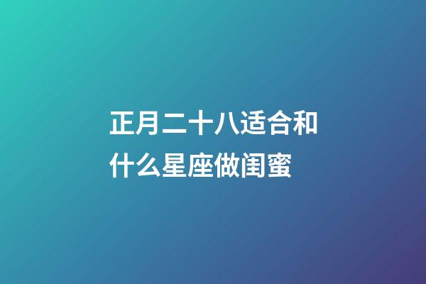 正月二十八适合和什么星座做闺蜜-第1张-星座运势-玄机派