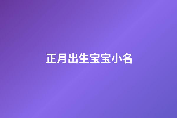 正月出生宝宝小名(正月出生宝宝小名叫什么好听)-第1张-宝宝起名-玄机派