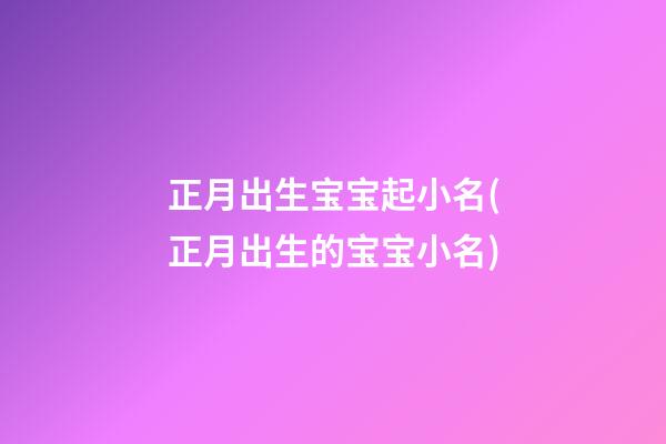 正月出生宝宝起小名(正月出生的宝宝小名)