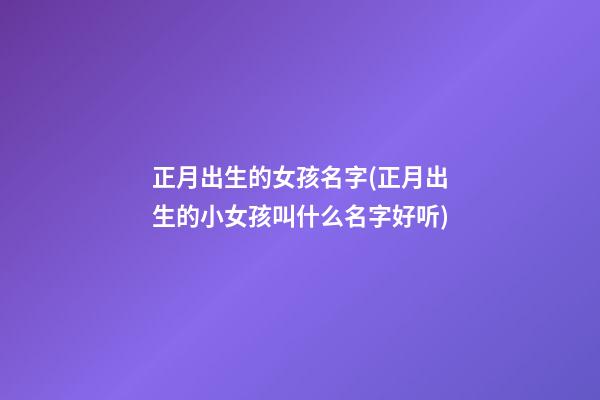 正月出生的女孩名字(正月出生的小女孩叫什么名字好听)