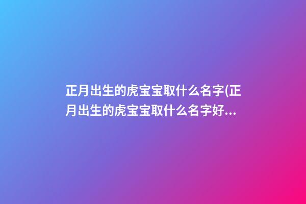 正月出生的虎宝宝取什么名字(正月出生的虎宝宝取什么名字好男孩)