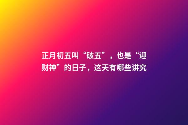 正月初五叫“破五”，也是“迎财神”的日子，这天有哪些讲究