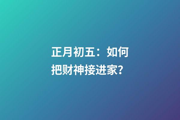 正月初五：如何把财神接进家？
