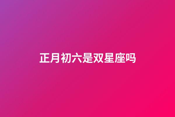 正月初六是双星座吗-第1张-星座运势-玄机派