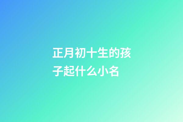 正月初十生的孩子起什么小名(正月初十出生的小名)-第1张-宝宝起名-玄机派