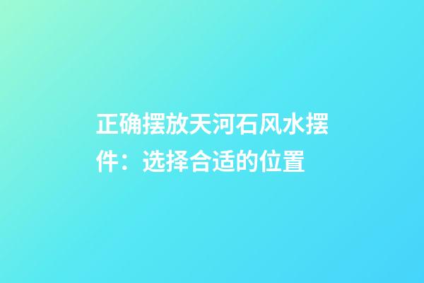 正确摆放天河石风水摆件：选择合适的位置