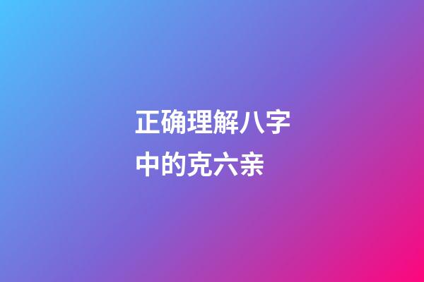 正确理解八字中的克六亲