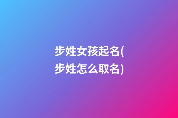 步姓女孩起名(步姓怎么取名)