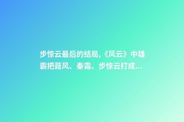 步惊云最后的结局,《风云》中雄霸把聂风、秦霜、步惊云打成残废-第1张-观点-玄机派