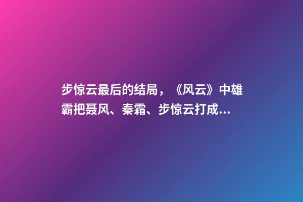 步惊云最后的结局，《风云》中雄霸把聂风、秦霜、步惊云打成残废-第1张-观点-玄机派