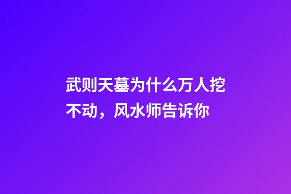 武则天墓为什么万人挖不动，风水师告诉你