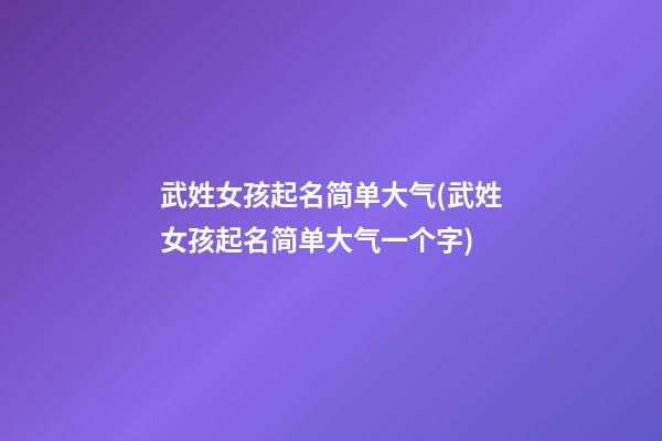 武姓女孩起名简单大气(武姓女孩起名简单大气一个字)