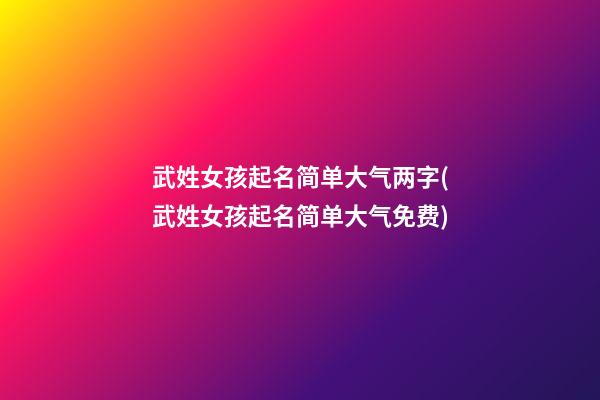 武姓女孩起名简单大气两字(武姓女孩起名简单大气免费)
