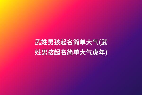 武姓男孩起名简单大气(武姓男孩起名简单大气虎年)