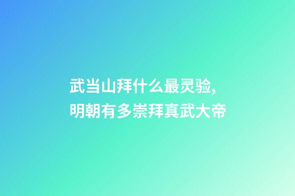 武当山拜什么最灵验,明朝有多崇拜真武大帝-第1张-观点-玄机派