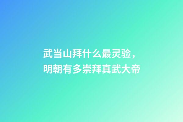 武当山拜什么最灵验，明朝有多崇拜真武大帝-第1张-观点-玄机派