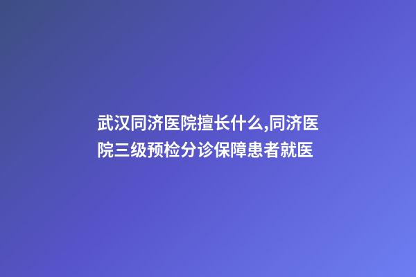 武汉同济医院擅长什么,同济医院三级预检分诊保障患者就医-第1张-观点-玄机派