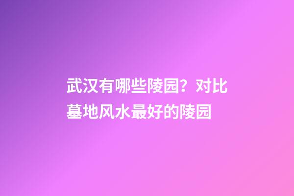 武汉有哪些陵园？对比墓地风水最好的陵园