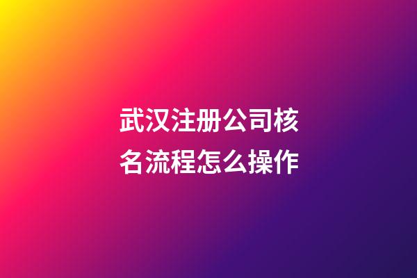 武汉注册公司核名流程怎么操作-第1张-公司起名-玄机派