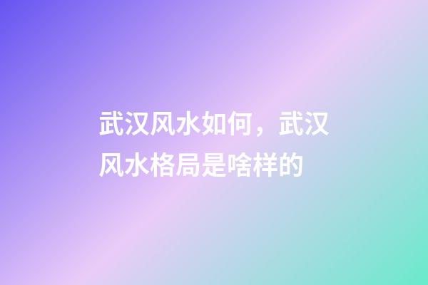 武汉风水如何，武汉风水格局是啥样的