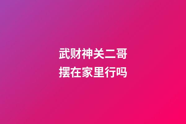 武财神关二哥摆在家里行吗
