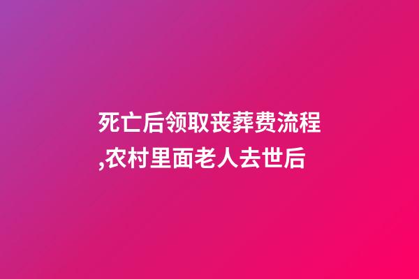 死亡后领取丧葬费流程,农村里面老人去世后-第1张-观点-玄机派