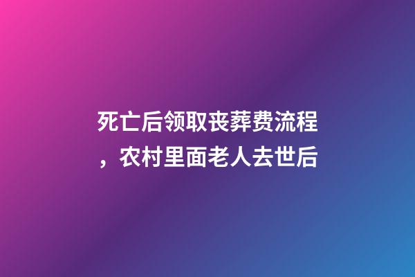 死亡后领取丧葬费流程，农村里面老人去世后-第1张-观点-玄机派