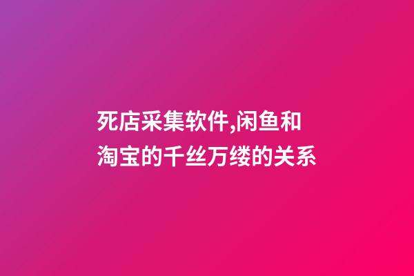 死店采集软件,闲鱼和淘宝的千丝万缕的关系-第1张-观点-玄机派