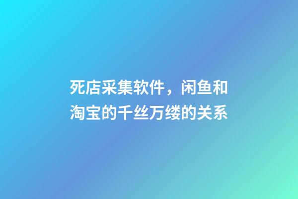 死店采集软件，闲鱼和淘宝的千丝万缕的关系-第1张-观点-玄机派