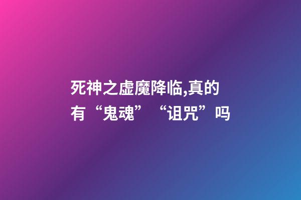 死神之虚魔降临,真的有“鬼魂”“诅咒”吗-第1张-观点-玄机派
