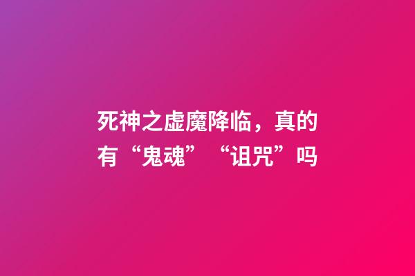 死神之虚魔降临，真的有“鬼魂”“诅咒”吗-第1张-观点-玄机派