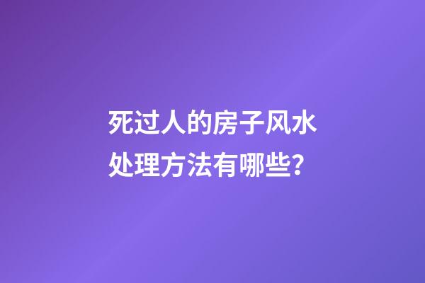 死过人的房子风水处理方法有哪些？