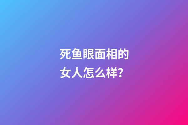 死鱼眼面相的女人怎么样？
