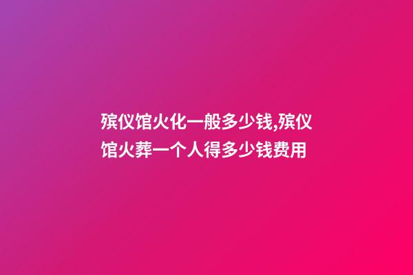 殡仪馆火化一般多少钱,殡仪馆火葬一个人得多少钱费用-第1张-观点-玄机派