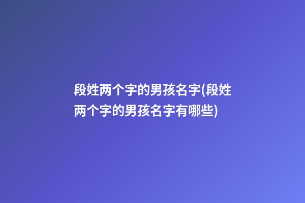 段姓两个字的男孩名字(段姓两个字的男孩名字有哪些)