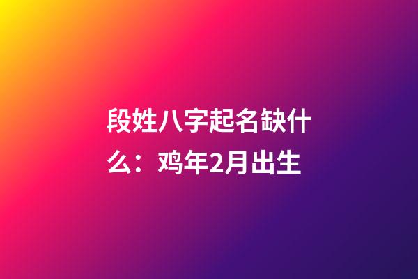 段姓八字起名缺什么：鸡年2月出生