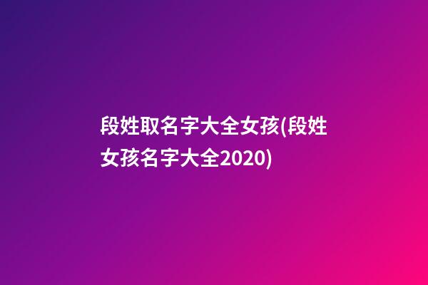 段姓取名字大全女孩(段姓女孩名字大全2020)