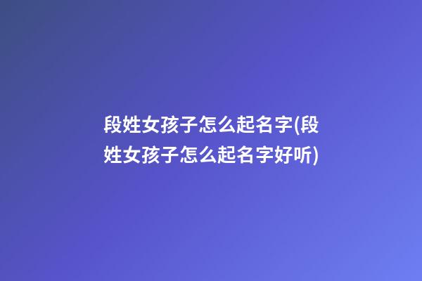 段姓女孩子怎么起名字(段姓女孩子怎么起名字好听)