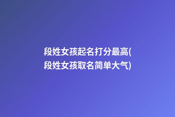 段姓女孩起名打分最高(段姓女孩取名简单大气)