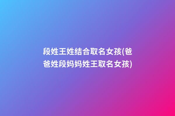 段姓王姓结合取名女孩(爸爸姓段妈妈姓王取名女孩)