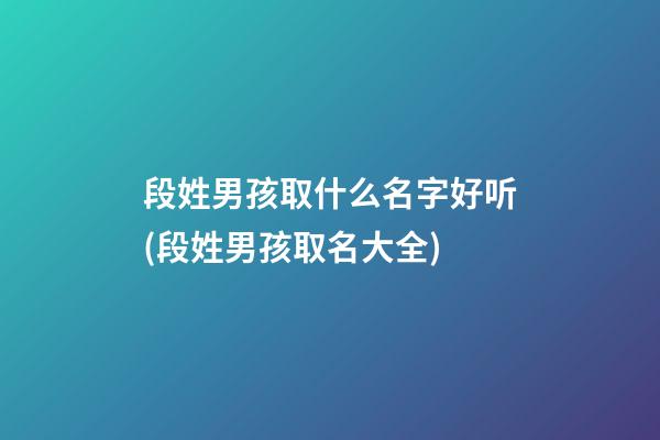 段姓男孩取什么名字好听(段姓男孩取名大全)