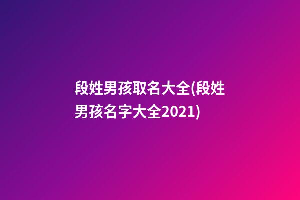 段姓男孩取名大全(段姓男孩名字大全2021)