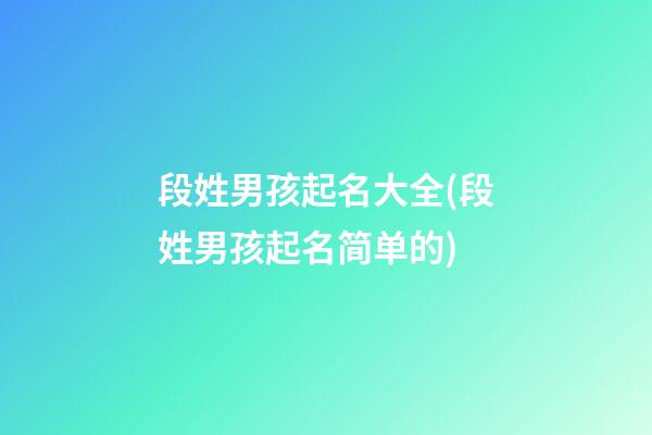 段姓男孩起名大全(段姓男孩起名简单的)