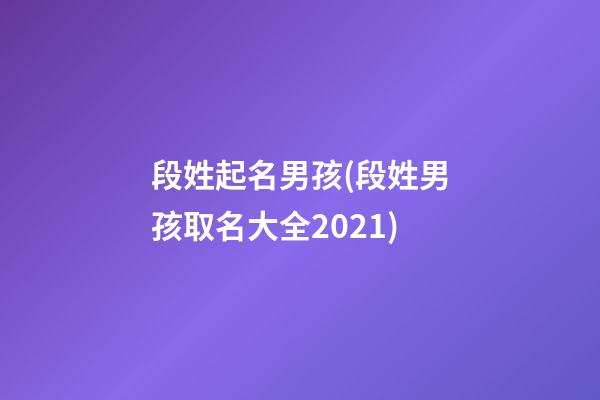 段姓起名男孩(段姓男孩取名大全2021)